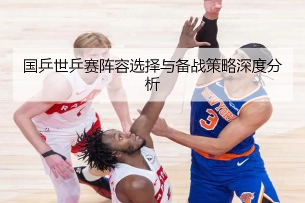 国乒世乒赛阵容选择与备战策略深度分析