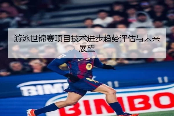 游泳世锦赛项目技术进步趋势评估与未来展望